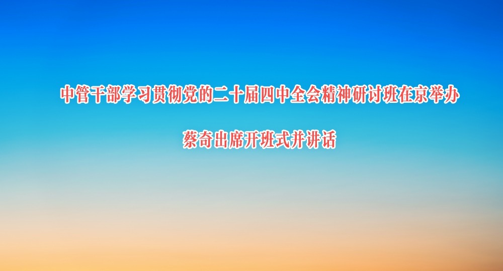 中管干部學習貫徹黨的二十屆四中全會精神研討班在京舉辦 蔡奇出席開班式并講話